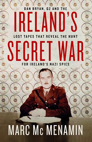 Ireland's Secret War: Dan Bryan, G2 and the Lost Tapes that Reveal The Hunt for Ireland's Nazi Spies by Marc McMenamin
