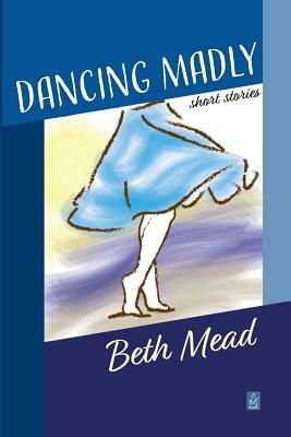 Dancing Madly: Short Stories by Beth Mead