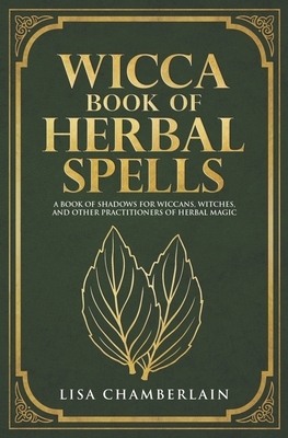 Wicca Book of Herbal Spells: A Beginner's Book of Shadows for Wiccans, Witches, and Other Practitioners of Herbal Magic by Lisa Chamberlain