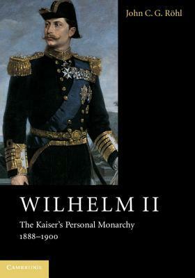 Wilhelm II: The Kaiser's Personal Monarchy, 1888-1900 by Sheila de Bellaigue, John C.G. Röhl