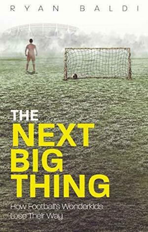 The Next Big Thing: How Football's Wonderkids Lose Their Way by Ryan Baldi