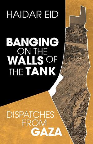 Banging on the Walls of the Tank: Dispatches from Gaza by Haidar Eid