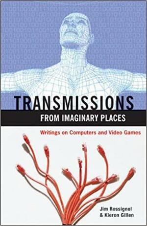 Transmissions from Imaginary Places: Writings on Computer and Video Games by Jim Rossignol, Kieron Gillen