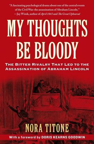 My Thoughts Be Bloody: The Bitter Rivalry Between Edwin and John Wilkes Booth That Led to an American Tragedy by Doris Kearns Goodwin, Nora Titone