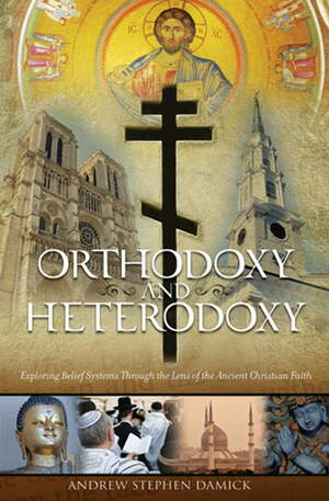 Orthodoxy and Heterodoxy: Exploring Belief Systems Through the Lens of the Ancient Christian Faith by Andrew Stephen Damick