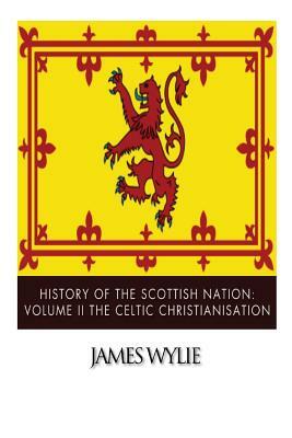 History of the Scottish Nation: Volume II The Celtic Christianisation: Embracing the Epochs of Ninian, Patrick, Columba, Columbanus, and the Culdee Ch by James Wylie