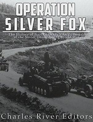 Operation Silver Fox: The History of Nazi Germany's Arctic Invasion of the Soviet Union during World War II by Charles River Editors