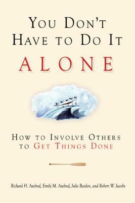 You Don't Have to Do It Alone: How to Involve Others to Get Things Done by Richard H. Axelrod, Emily M. Axelrod, Julie Beedon