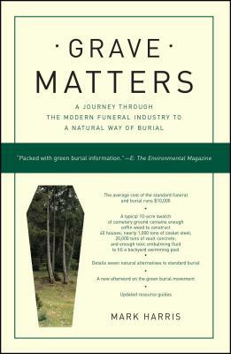 Grave Matters: A Journey Through the Modern Funeral Industry to a Natural Way of Burial by Mark Harris