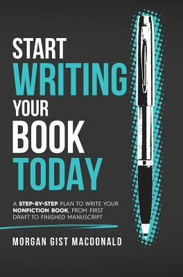 Start Writing Your Book Today: A step-by-step plan to write your nonfiction book, from first draft to finished manuscript by Morgan Gist MacDonald