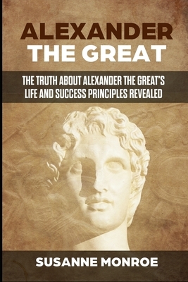 Alexander the Great: The truth about Alexander the Great's life and success principles revealed by Susanne Monroe