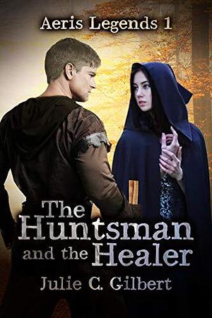 The Huntsman and the Healer: The First Novel in a Young Adult Fantasy Prequel Trilogy Leading to Redeemer Chronicles by Julie C. Gilbert, Julie C. Gilbert