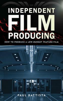 Independent Film Producing: How to Produce a Low-Budget Feature Film by Paul Battista