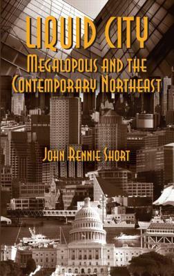 Liquid City: Megalopolis and the Contemporary Northeast by John R. Short