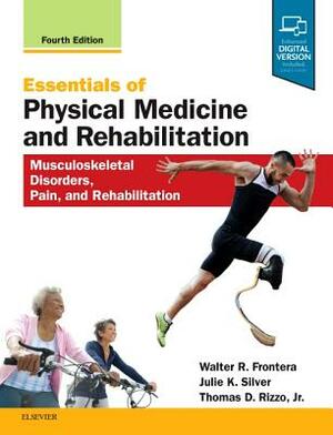 Essentials of Physical Medicine and Rehabilitation: Musculoskeletal Disorders, Pain, and Rehabilitation by Walter R. Frontera, Thomas D. Rizzo, Julie K. Silver