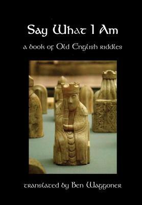 Say What I Am: A Book of Old English Riddles by Ben Waggoner