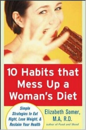 10 Habits That Mess Up a Woman's Diet: Simple Strategies to Eat Right, Lose Weight, and Reclaim Your Health by Elizabeth Somer