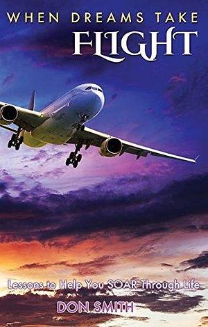 When Dreams Take Flight: Lessons to Help You Soar Through Life by Don Smith, Don Smith