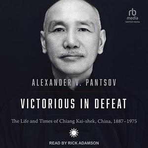 Victorious in Defeat: The Life and Times of Chiang Kai-Shek, China, 1887-1975 by Alexander V. Pantsov