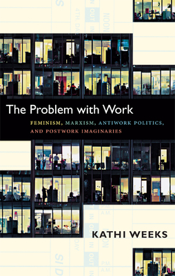 The Problem with Work: Feminism, Marxism, Antiwork Politics, and Postwork Imaginaries by Kathi Weeks