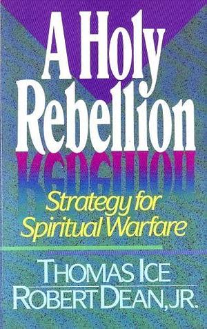 A Holy Rebellion: Strategy For Spiritual Warfare by Robert Dean, Jr., Thomas Ice