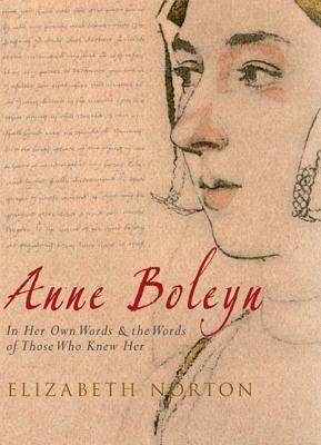 Anne Boleyn: In Her Own Words & the Words of Those Who Knew Her by Elizabeth Norton