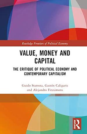 Value, Money and Capital: The Critique of Political Economy and Contemporary Capitalism by Alejandro Fitzsimons, Gastón Caligaris, Guido Starosta