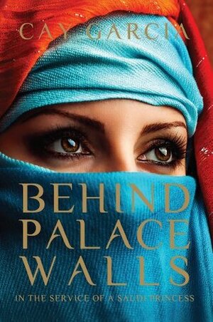 Behind Palace Walls: In the service of a Saudi princess by Cay Garcia