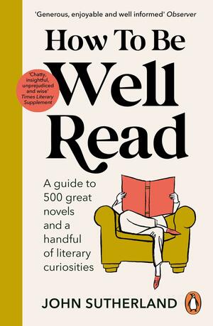 How to be Well Read: A Guide to 500 Great Novels and a Handful of Literary Curiosities by John Sutherland
