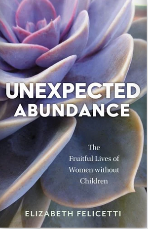 Unexpected Abundance: The Fruitful Lives of Women Without Children by Elizabeth Felicetti