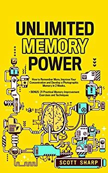 Unlimited Memory Power: How to Remember More, Improve Your Concentration and Develop a Photographic Memory in 2 Weeks. + BONUS: 21 Practical Memory Improvement Exercises and Techniques by Scott Sharp