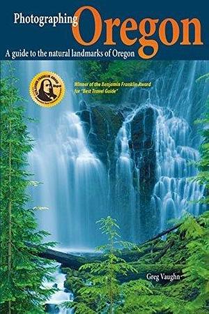 Photographing Oregon: A guide to the natural landmarks of Oregon by Greg Vaughn, Greg Vaughn
