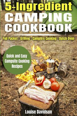 5 Ingredient Camping Cookbook: Foil Packet Grilling Campfire Cooking Dutch Oven by Louise Davidson