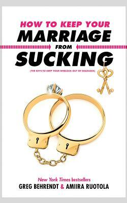 How to Keep Your Marriage from Sucking: The Keys to Keep Your Wedlock Out of Deadlock by Greg Behrendt, Amiira Ruotola