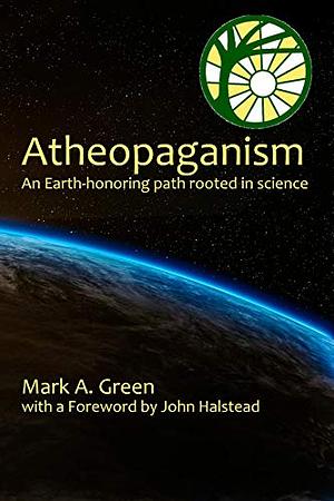 Atheopaganism: An Earth-Honoring Path Rooted in Science by Mark Alexander Green