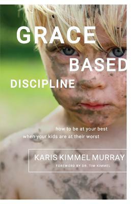 Grace Based Discipline: How to Be at Your Best When Your Kids Are at Their Worst by Karis Kimmel Murray