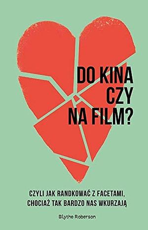 Do kina czy na film? czyli Jak randkować z facetami, chociaż tak bardzo nas wkurzają by Blythe Roberson