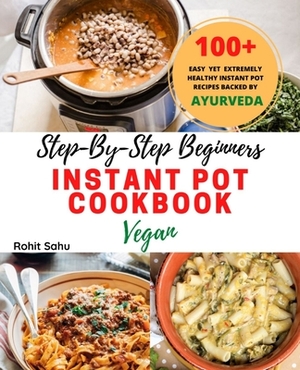 Step-By-Step Beginners Instant Pot Cookbook (Vegan): 100+ Easy, Delicious Yet Extremely Healthy Instant Pot Recipes Backed By Ayurveda Which Anyone Ca by Rohit Sahu