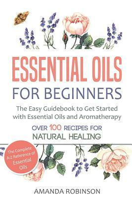 Essential Oils for Beginners: The Easy Guidebook to Get Started with Essential Oils and Aromatherapy by Amanda Robinson