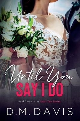 Until You Say I Do: Book 3 in the Until You Series by D. M. Davis