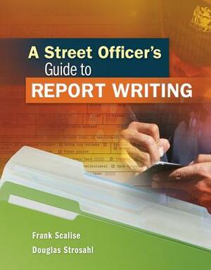 A Street Officers Guide to Report Writing by Douglas Strosahl, Frank Scalise