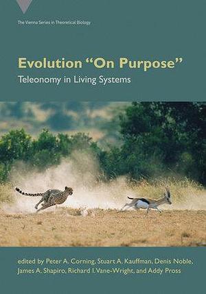 Evolution "On Purpose": Teleonomy in Living Systems by James A. Shapiro, Stuart A. Kauffman, Peter A. Corning, Denis Noble, Richard I. Vane-Wright