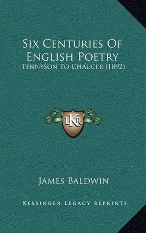 Six Centuries Of English Poetry: Tennyson To Chaucer by James Baldwin