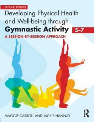 Developing Physical Health and Well-Being Through Gymnastic Activity (5-7): A Session-By-Session Approach by Jackie Hannay, Maggie Carroll