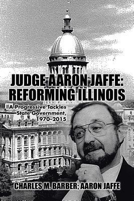 Judge Aaron Jaffe: Reforming Illinois: A Progressive Tackles State Government,1970-2015 by Charles M. Barber, Aaron Jaffe