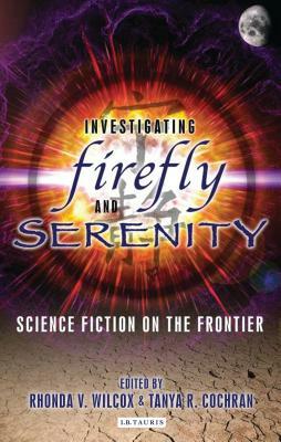 Investigating Firefly and Serenity: Science Fiction on the Frontier by Rhonda V. Wilcox, Tanya Cochran