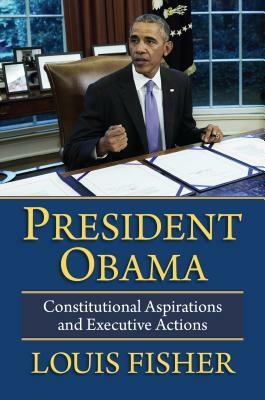 President Obama: Constitutional Aspirations and Executive Actions by Louis Fisher