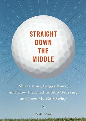 Straight Down the Middle: Shivas Irons, Bagger Vance, and How I Learned to Stop Worrying and Love My Golf Swing by Josh Karp