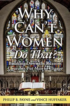 Why Can't Women Do That?: Breaking Down the Reasons Churches Put Men in Charge by Philip Payne, Vince Huffaker