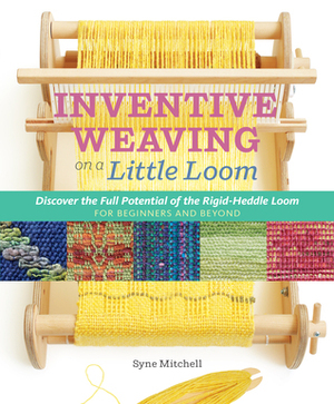 Inventive Weaving on a Little Loom: Discover the Full Potential of the Rigid-Heddle Loom, for Beginners and Beyond by Syne Mitchell